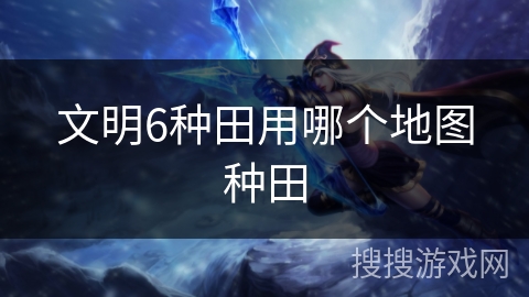 文明6种田用哪个地图种田 文明6种田用哪个地图种田