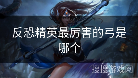 反恐精英最厉害的弓是哪个