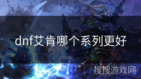 dnf艾肯哪个系列更好 dnf艾肯哪个系列更好