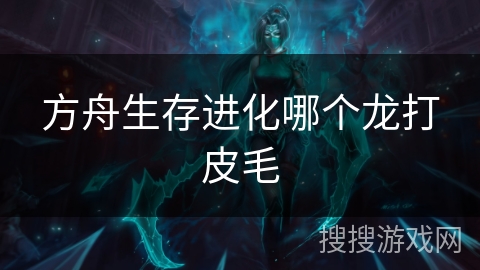 方舟生存进化哪个龙打皮毛 方舟生存进化哪个龙打皮毛