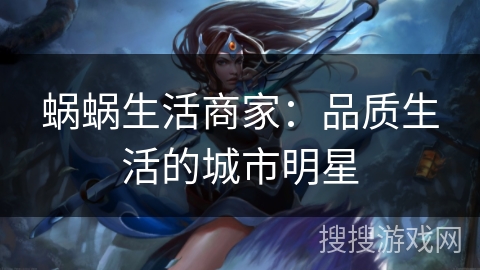 蜗蜗生活商家:品质生活的城市明星 蜗蜗生活商家:品质生活的城市明星