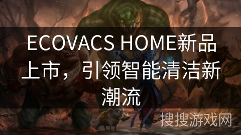 ECOVACS HOME新品上市，引领智能清洁新潮流