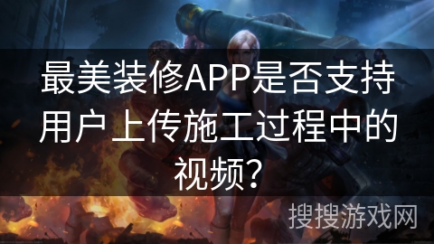 最美装修APP是否支持用户上传施工过程中的视频？