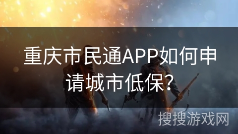 重庆市民通APP如何申请城市低保？