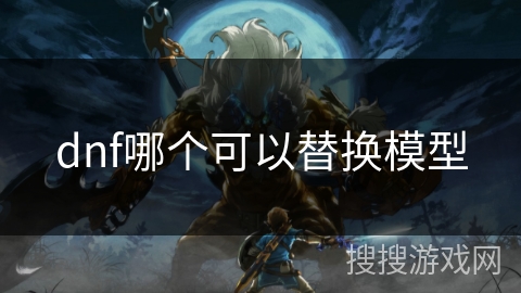 dnf哪个可以替换模型 dnf哪个可以替换模型