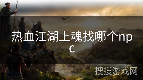 热血江湖上魂找哪个npc 热血江湖上魂找哪个npc