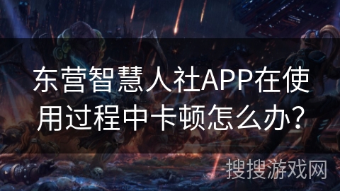 东营智慧人社APP在使用过程中卡顿怎么办？