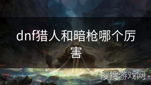 dnf猎人和暗枪哪个厉害