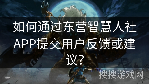 如何通过东营智慧人社APP提交用户反馈或建议？