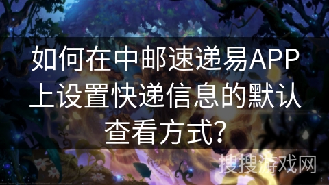 如何在中邮速递易APP上设置快递信息的默认查看方式？