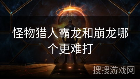 怪物猎人霸龙和崩龙哪个更难打