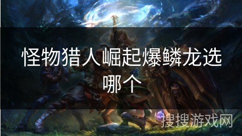 怪物猎人崛起爆鳞龙选哪个