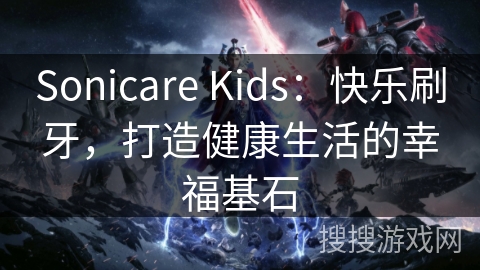 Sonicare Kids：快乐刷牙，打造健康生活的幸福基石