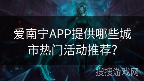 爱南宁APP提供哪些城市热门活动推荐？