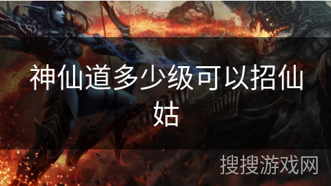 神仙道多少级可以招仙姑