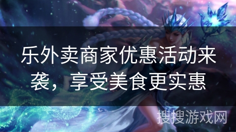 乐外卖商家优惠活动来袭，享受美食更实惠