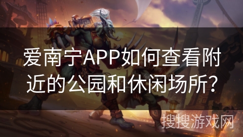 爱南宁APP如何查看附近的公园和休闲场所？