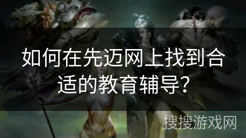 如何在先迈网上找到合适的教育辅导？