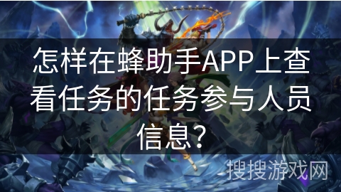 怎样在蜂助手APP上查看任务的任务参与人员信息? 怎样在蜂助手APP上查看任务的任务参与人员信息?