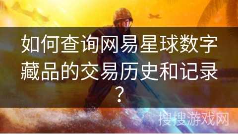 如何查询网易星球数字藏品的交易历史和记录？