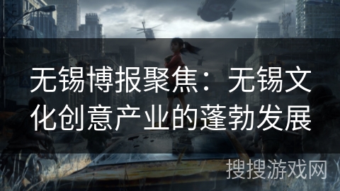 无锡博报聚焦:无锡文化创意产业的蓬勃发展 无锡博报聚焦:无锡文化创意产业的蓬勃发展