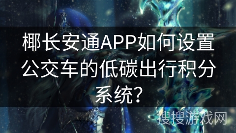 椰长安通APP如何设置公交车的低碳出行积分系统？