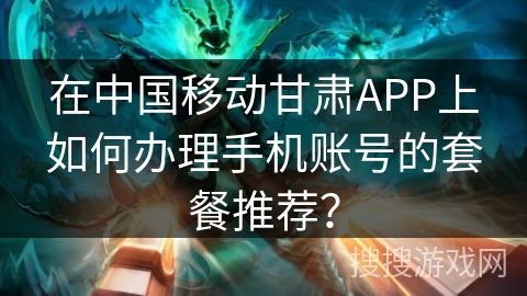 在中国移动甘肃APP上如何办理手机账号的套餐推荐？