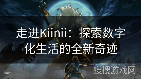 走进Kiinii：探索数字化生活的全新奇迹