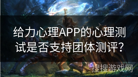 给力心理APP的心理测试是否支持团体测评？