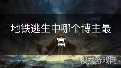 地铁逃生中哪个博主最富 地铁逃生中哪个博主最富