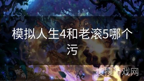 模拟人生4和老滚5哪个污 模拟人生4和老滚5哪个污
