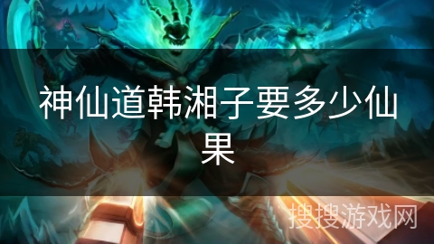 神仙道韩湘子要多少仙果 神仙道韩湘子要多少仙果