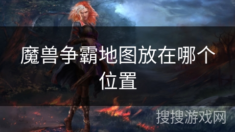 魔兽争霸地图放在哪个位置 魔兽争霸地图放在哪个位置