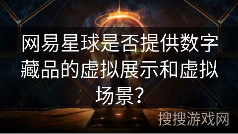 网易星球是否提供数字藏品的虚拟展示和虚拟场景? 网易星球是否提供数字藏品的虚拟展示和虚拟场景?