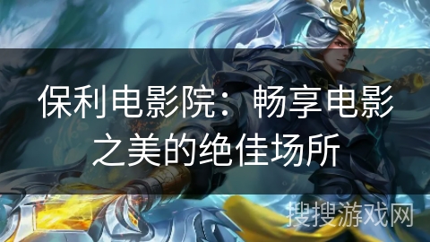保利电影院:畅享电影之美的绝佳场所 保利电影院:畅享电影之美的绝佳场所