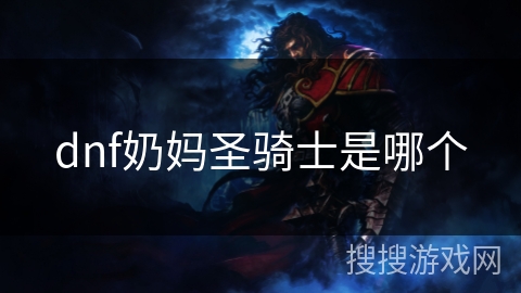 dnf奶妈圣骑士是哪个 dnf奶妈圣骑士是哪个