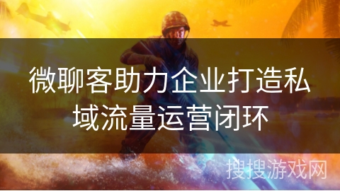 微聊客助力企业打造私域流量运营闭环 微聊客助力企业打造私域流量运营闭环