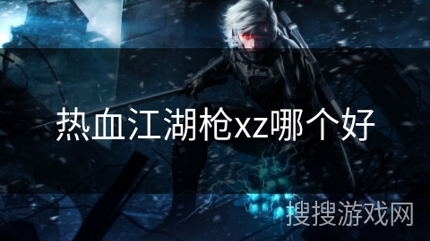 热血江湖枪xz哪个好 热血江湖枪xz哪个好