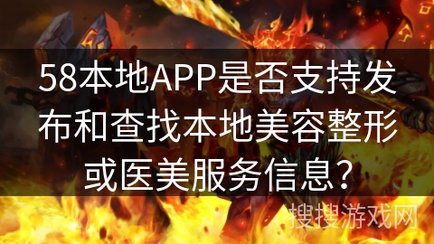 58本地APP是否支持发布和查找本地美容整形或医美服务信息? 58本地APP是否支持发布和查找本地美容整形或医美服务信息?