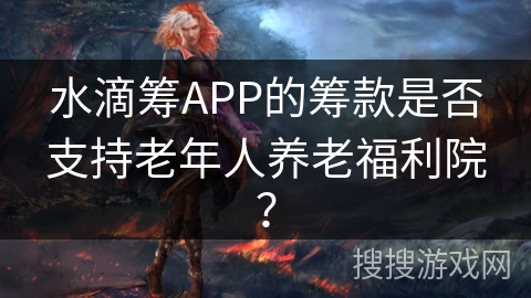 水滴筹APP的筹款是否支持老年人养老福利院? 水滴筹APP的筹款是否支持老年人养老福利院?