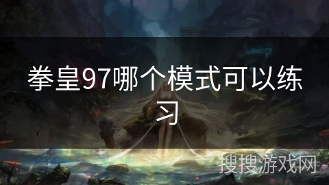 拳皇97哪个模式可以练习 拳皇97哪个模式可以练习