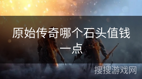 原始传奇哪个石头值钱一点 原始传奇哪个石头值钱一点
