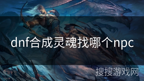 dnf合成灵魂找哪个npc dnf合成灵魂找哪个npc