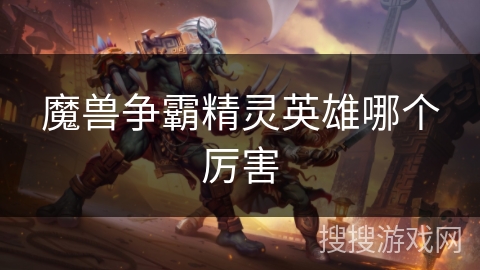 魔兽争霸精灵英雄哪个厉害 魔兽争霸精灵英雄哪个厉害