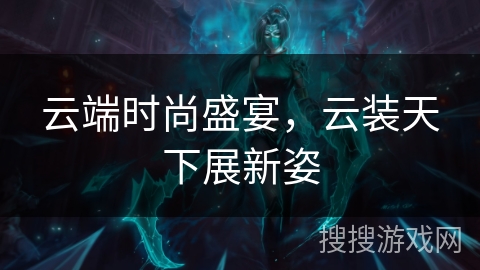 云端时尚盛宴,云装天下展新姿 云端时尚盛宴,云装天下展新姿