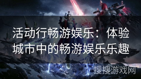 活动行畅游娱乐:体验城市中的畅游娱乐乐趣 活动行畅游娱乐:体验城市中的畅游娱乐乐趣