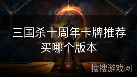 三国杀十周年卡牌推荐买哪个版本