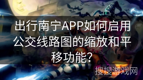 出行南宁APP如何启用公交线路图的缩放和平移功能？