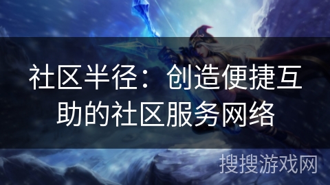 社区半径:创造便捷互助的社区服务网络 社区半径:创造便捷互助的社区服务网络