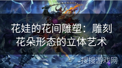 花娃的花间雕塑：雕刻花朵形态的立体艺术